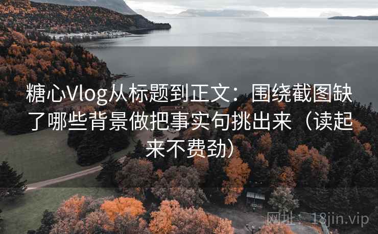 糖心Vlog从标题到正文：围绕截图缺了哪些背景做把事实句挑出来（读起来不费劲）