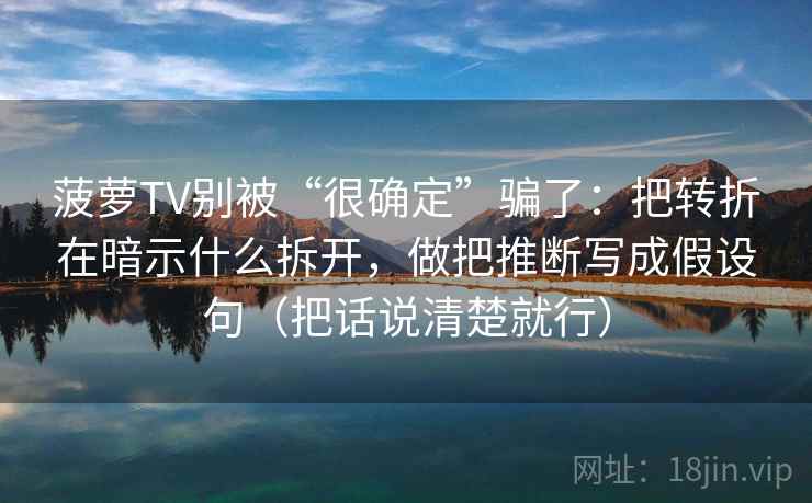 菠萝TV别被“很确定”骗了:把转折在暗示什么拆开,做把推断写成假设句(把话说清楚就行) 菠萝TV别被“很确定”骗了:把转折在暗示什么拆开,做把推断写成假设句(把话说清楚就行)