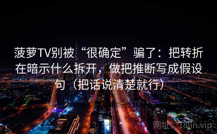 菠萝TV别被“很确定”骗了：把转折在暗示什么拆开，做把推断写成假设句（把话说清楚就行）