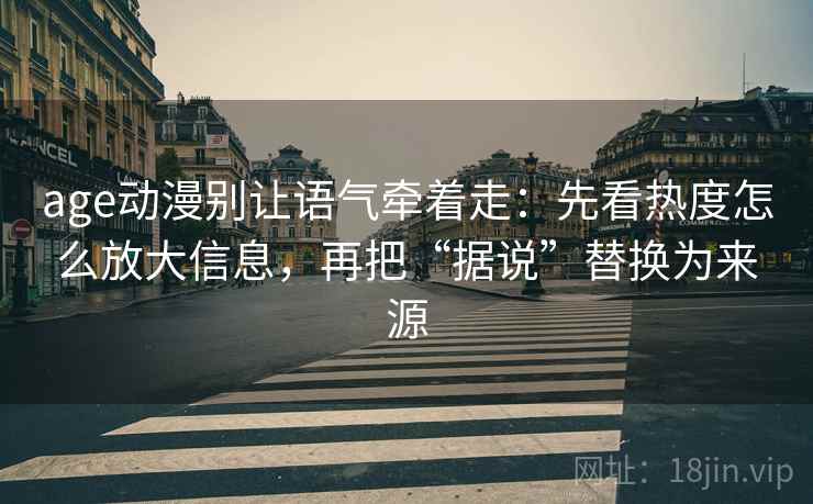 age动漫别让语气牵着走:先看热度怎么放大信息,再把“据说”替换为来源 age动漫别让语气牵着走:先看热度怎么放大信息,再把“据说”替换为来源