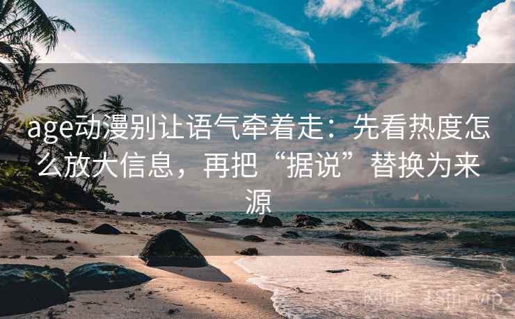 age动漫别让语气牵着走：先看热度怎么放大信息，再把“据说”替换为来源