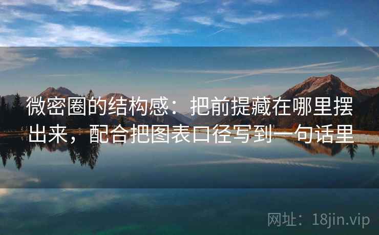 微密圈的结构感：把前提藏在哪里摆出来，配合把图表口径写到一句话里