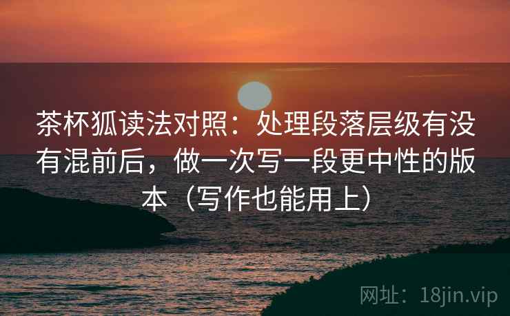 茶杯狐读法对照:处理段落层级有没有混前后,做一次写一段更中性的版本(写作也能用上) 茶杯狐读法对照:处理段落层级有没有混前后,做一次写一段更中性的版本(写作也能用上)