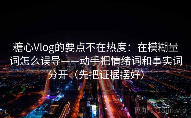 糖心Vlog的要点不在热度：在模糊量词怎么误导——动手把情绪词和事实词分开（先把证据摆好）