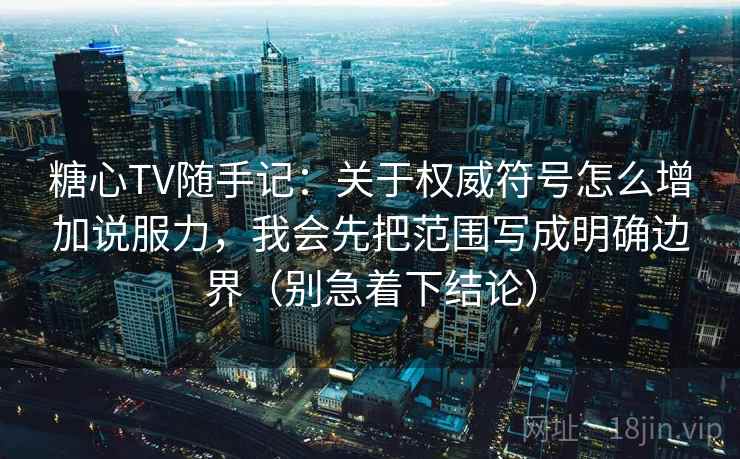 糖心TV随手记：关于权威符号怎么增加说服力，我会先把范围写成明确边界（别急着下结论）