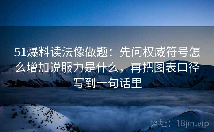 51爆料读法像做题：先问权威符号怎么增加说服力是什么，再把图表口径写到一句话里
