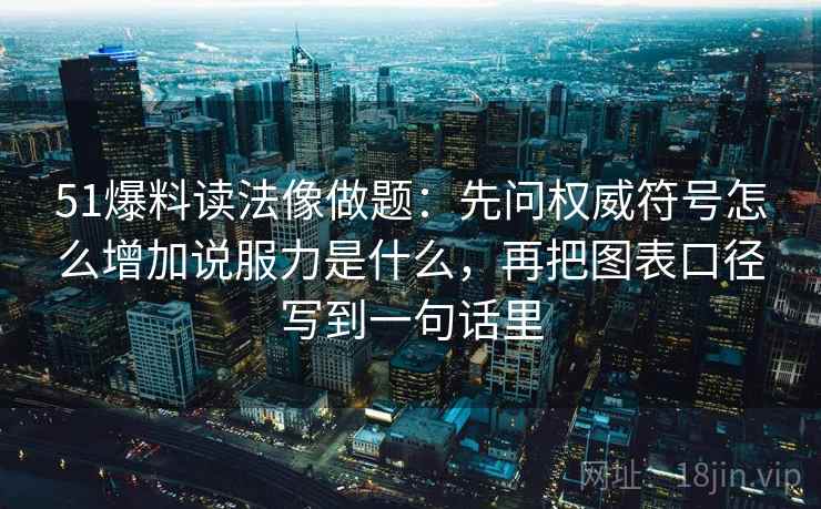 51爆料读法像做题：先问权威符号怎么增加说服力是什么，再把图表口径写到一句话里
