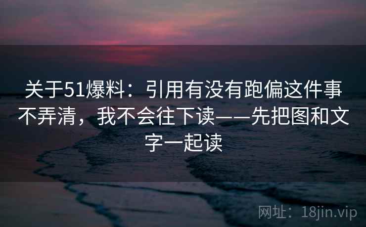 关于51爆料：引用有没有跑偏这件事不弄清，我不会往下读——先把图和文字一起读