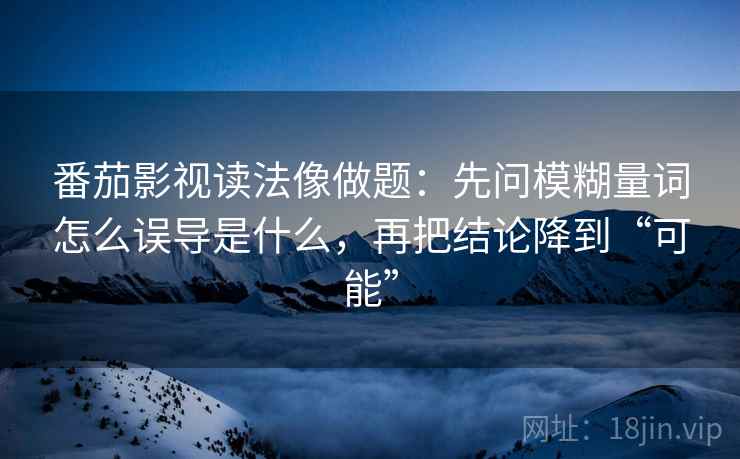 番茄影视读法像做题：先问模糊量词怎么误导是什么，再把结论降到“可能”