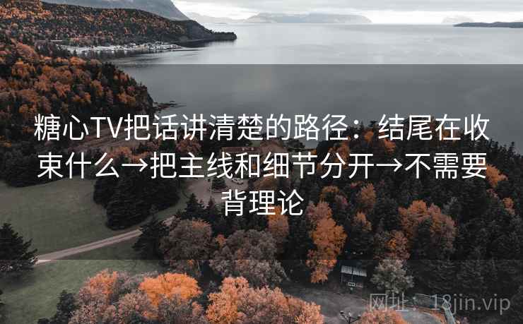 糖心TV把话讲清楚的路径：结尾在收束什么→把主线和细节分开→不需要背理论