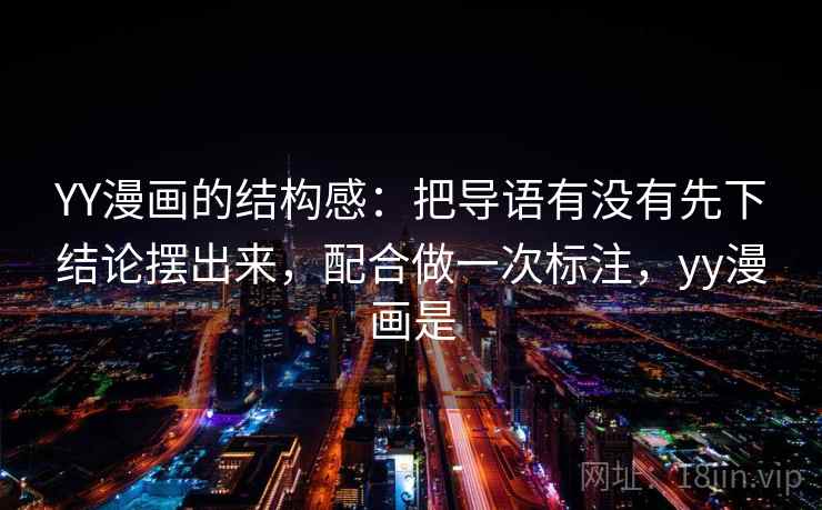 YY漫画的结构感：把导语有没有先下结论摆出来，配合做一次标注，yy漫画是