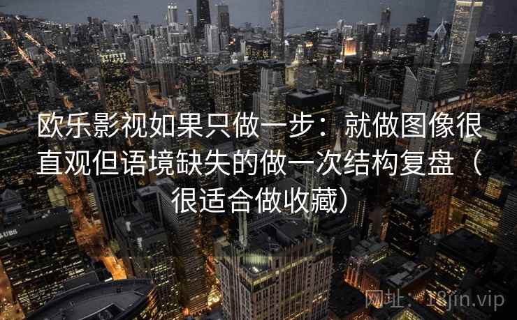 欧乐影视如果只做一步：就做图像很直观但语境缺失的做一次结构复盘（很适合做收藏）