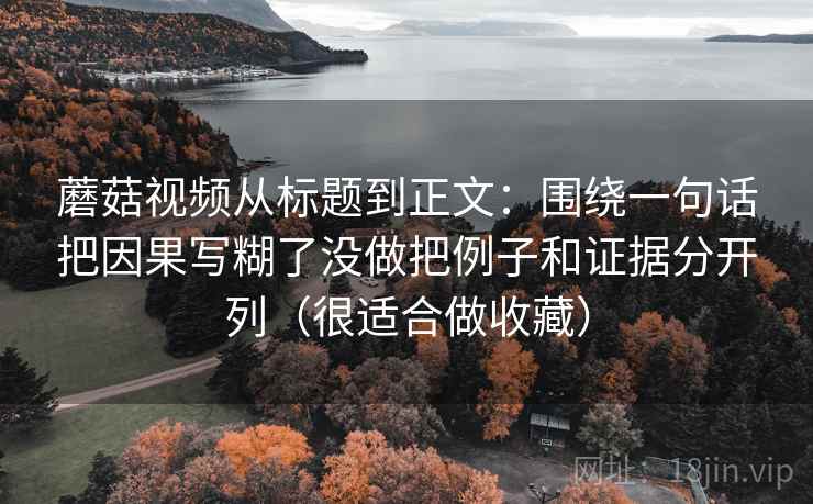 蘑菇视频从标题到正文：围绕一句话把因果写糊了没做把例子和证据分开列（很适合做收藏）