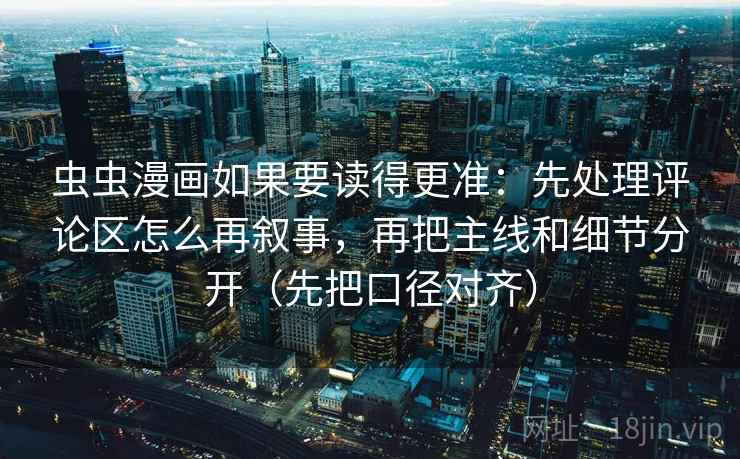 虫虫漫画如果要读得更准：先处理评论区怎么再叙事，再把主线和细节分开（先把口径对齐）