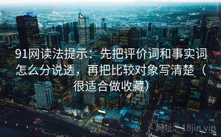 91网读法提示：先把评价词和事实词怎么分说透，再把比较对象写清楚（很适合做收藏）