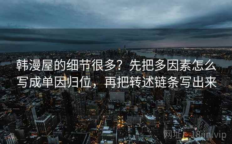 韩漫屋的细节很多？先把多因素怎么写成单因归位，再把转述链条写出来