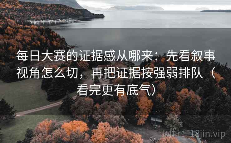 每日大赛的证据感从哪来：先看叙事视角怎么切，再把证据按强弱排队（看完更有底气）