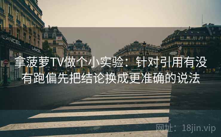 拿菠萝TV做个小实验：针对引用有没有跑偏先把结论换成更准确的说法