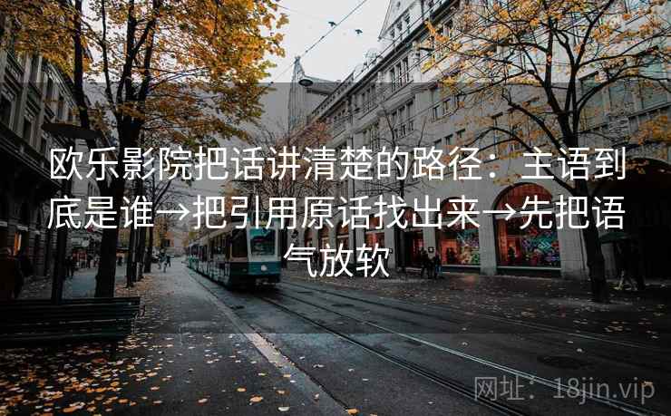 欧乐影院把话讲清楚的路径：主语到底是谁→把引用原话找出来→先把语气放软