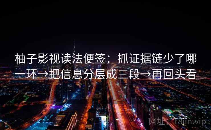 柚子影视读法便签：抓证据链少了哪一环→把信息分层成三段→再回头看