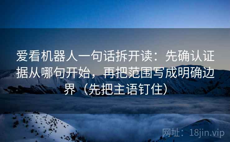 爱看机器人一句话拆开读：先确认证据从哪句开始，再把范围写成明确边界（先把主语钉住）