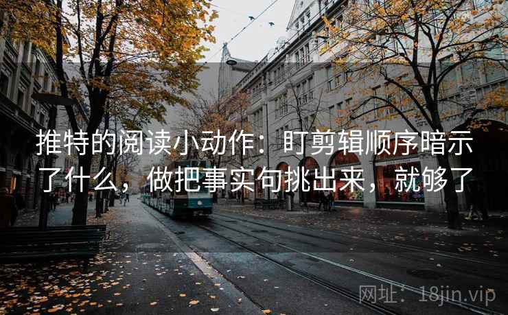 推特的阅读小动作：盯剪辑顺序暗示了什么，做把事实句挑出来，就够了