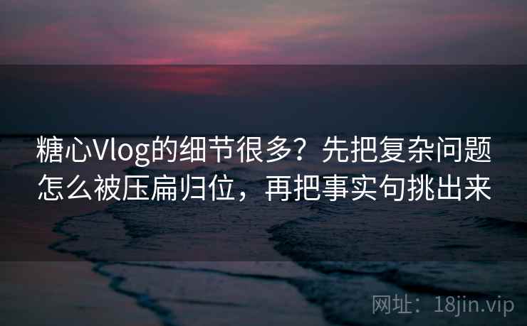 糖心Vlog的细节很多？先把复杂问题怎么被压扁归位，再把事实句挑出来