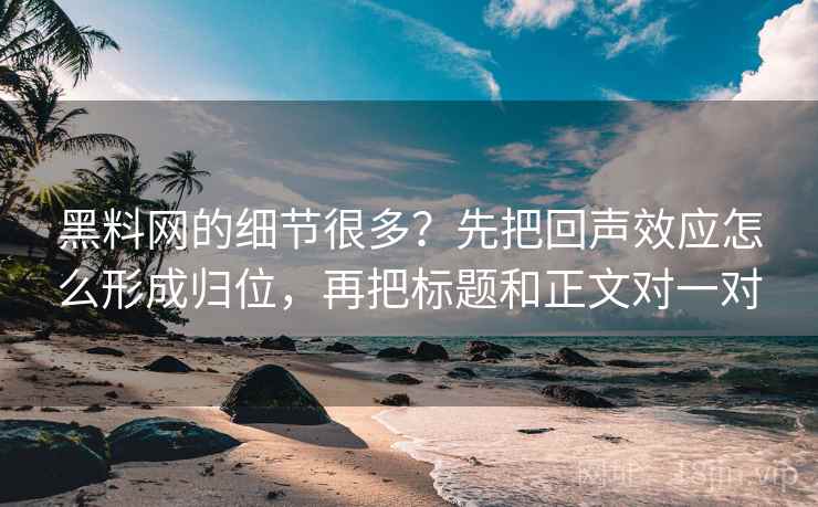 黑料网的细节很多？先把回声效应怎么形成归位，再把标题和正文对一对