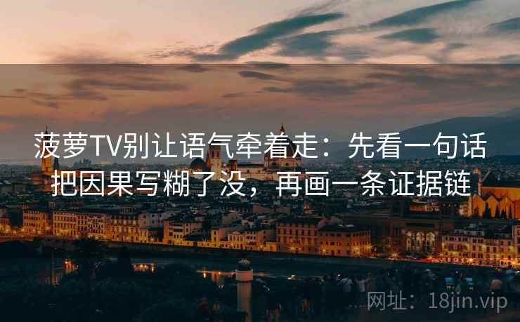 菠萝TV别让语气牵着走：先看一句话把因果写糊了没，再画一条证据链