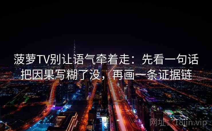 菠萝TV别让语气牵着走：先看一句话把因果写糊了没，再画一条证据链